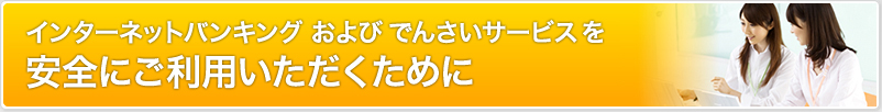 インターネットバンキングおよびでんさいサービスを安全にご利用いただくために